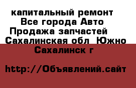 капитальный ремонт - Все города Авто » Продажа запчастей   . Сахалинская обл.,Южно-Сахалинск г.